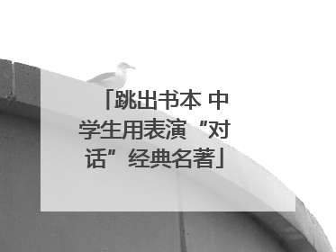 跳出书本 中学生用表演“对话”经典名著
