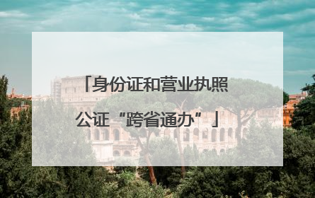 身份证和营业执照公证“跨省通办”