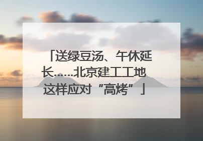 送绿豆汤、午休延长……北京建工工地这样应对“高烤”