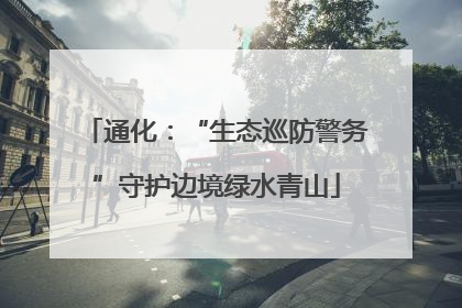 通化：“生态巡防警务”守护边境绿水青山