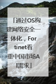 通过OS构建网络安全一体化，Fortinet看重中国市场AI需求