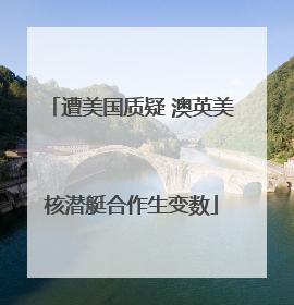 遭美国质疑 澳英美核潜艇合作生变数