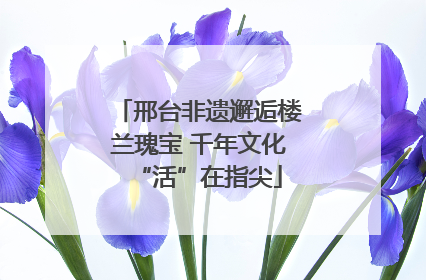 邢台非遗邂逅楼兰瑰宝 千年文化“活”在指尖