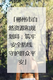 郴州市自然资源和规划局：筑牢安全防线 守护群众平安
