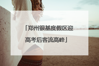 郑州银基度假区迎高考后客流高峰
