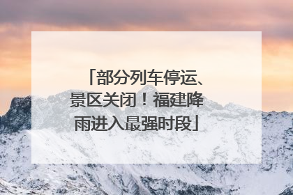 部分列车停运、景区关闭！福建降雨进入最强时段
