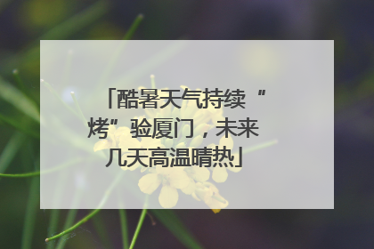 酷暑天气持续“烤”验厦门，未来几天高温晴热