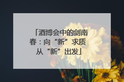 酒博会中的剑南春：向“新”求质 从“新”出发