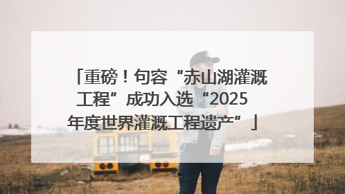 重磅！句容“赤山湖灌溉工程”成功入选“2025年度世界灌溉工程遗产”