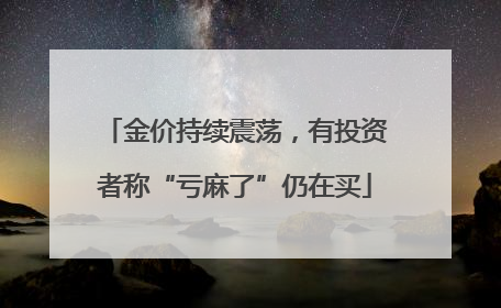 金价持续震荡，有投资者称“亏麻了”仍在买