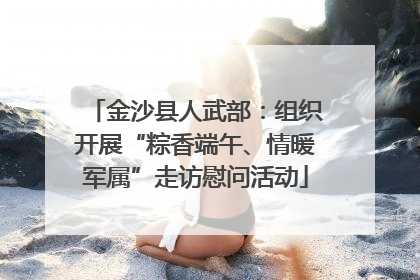 金沙县人武部：组织开展“粽香端午、情暖军属”走访慰问活动