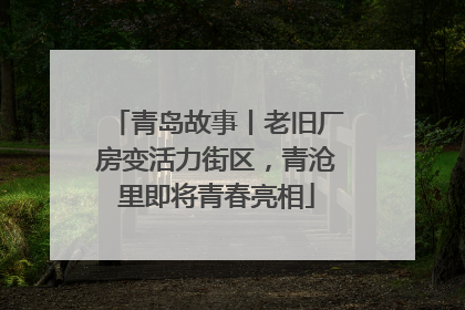 青岛故事丨老旧厂房变活力街区，青沧里即将青春亮相