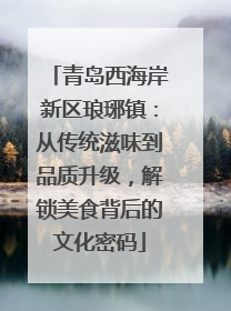 青岛西海岸新区琅琊镇：从传统滋味到品质升级，解锁美食背后的文化密码