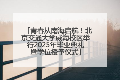 青春从南海启航！北京交通大学威海校区举行2025年毕业典礼暨学位授予仪式