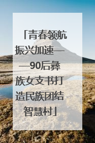 青春领航振兴加速——90后彝族女支书打造民族团结智慧村