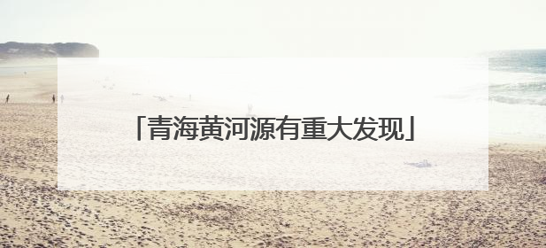 青海黄河源有重大发现