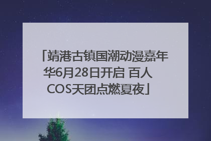 靖港古镇国潮动漫嘉年华6月28日开启 百人COS天团点燃夏夜