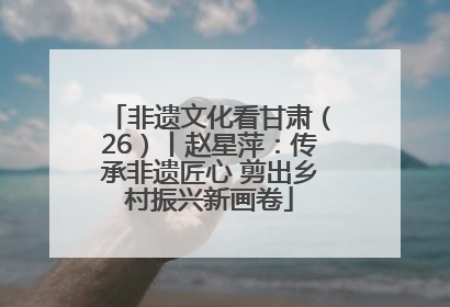 非遗文化看甘肃（26）丨赵星萍：传承非遗匠心 剪出乡村振兴新画卷