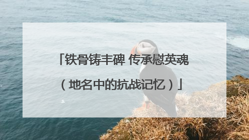 铁骨铸丰碑 传承慰英魂（地名中的抗战记忆）