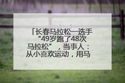 长春马拉松一选手“49岁跑了48次马拉松”，当事人：从小喜欢运动，用马拉松感受大自然