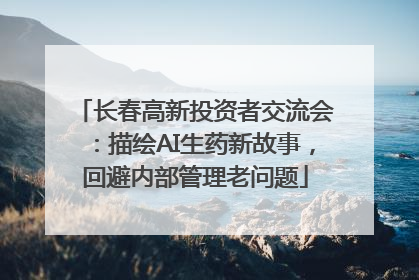 长春高新投资者交流会：描绘AI生药新故事，回避内部管理老问题