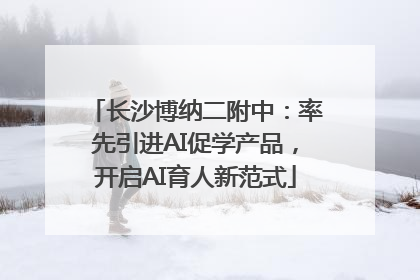 长沙博纳二附中：率先引进AI促学产品，开启AI育人新范式