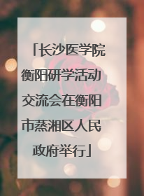 长沙医学院衡阳研学活动交流会在衡阳市蒸湘区人民政府举行