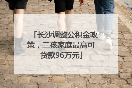 长沙调整公积金政策，二孩家庭最高可贷款96万元