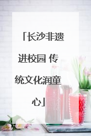 长沙非遗进校园 传统文化润童心