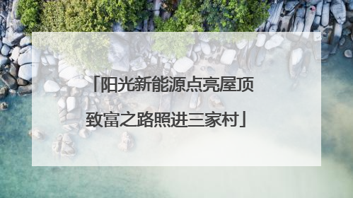 阳光新能源点亮屋顶 致富之路照进三家村