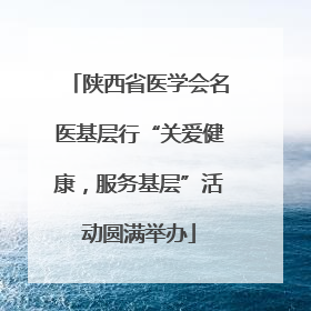 陕西省医学会名医基层行“关爱健康，服务基层”活动圆满举办