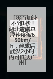 零百加速不到1秒！湖北造磁悬浮速度破650km/h，建成后武汉2小时内可抵达广州