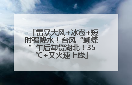 雷暴大风+冰雹+短时强降水！台风“蝴蝶”午后卸货湖北！35℃+又火速上线