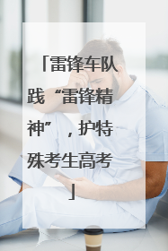 雷锋车队践“雷锋精神”，护特殊考生高考