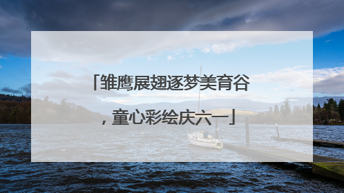 雏鹰展翅逐梦美育谷，童心彩绘庆六一