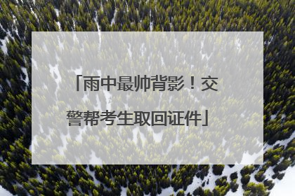 雨中最帅背影！交警帮考生取回证件