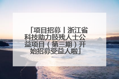 项目招募丨浙江省科技助力肢残人士公益项目（第三期）开始招募受益人啦