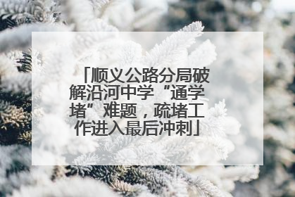 顺义公路分局破解沿河中学“通学堵”难题，疏堵工作进入最后冲刺