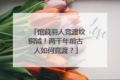 馆藏羽人竞渡纹铜钺！两千年前古人如何竞渡？