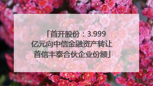 首开股份：3.999亿元向中信金融资产转让首信丰泰合伙企业份额