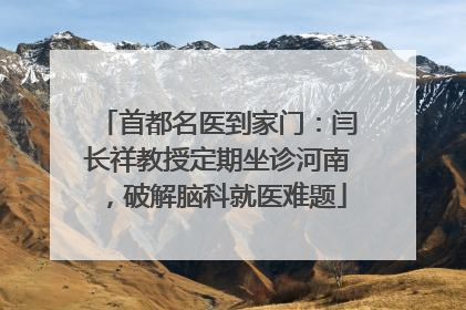 首都名医到家门：闫长祥教授定期坐诊河南，破解脑科就医难题