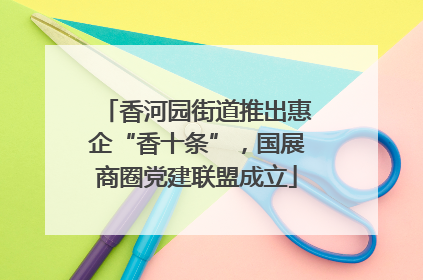 香河园街道推出惠企“香十条”，国展商圈党建联盟成立