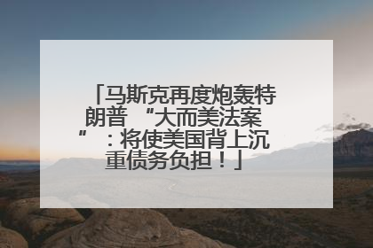 马斯克再度炮轰特朗普 “大而美法案”：将使美国背上沉重债务负担！