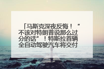马斯克深夜反悔！“不该对特朗普说那么过分的话”！特斯拉首辆全自动驾驶汽车将交付，马斯克：将从生产线直接开向车主家中！公司股价大涨