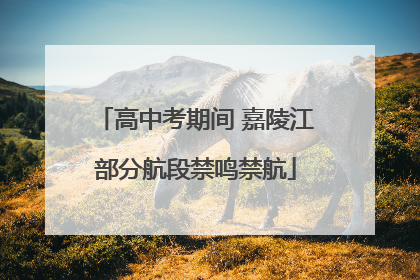高中考期间 嘉陵江部分航段禁鸣禁航