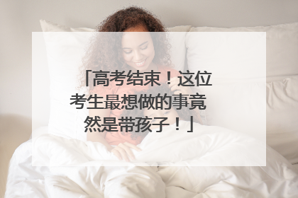 高考结束！这位考生最想做的事竟然是带孩子！