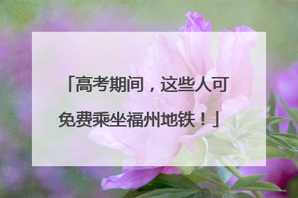 高考期间，这些人可免费乘坐福州地铁！