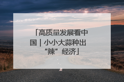 高质量发展看中国｜小小大蒜种出“辣”经济