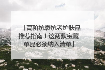 高阶抗衰抗老护肤品推荐指南！这两款宝藏单品必须纳入清单
