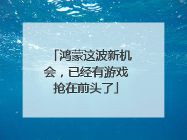 鸿蒙这波新机会，已经有游戏抢在前头了